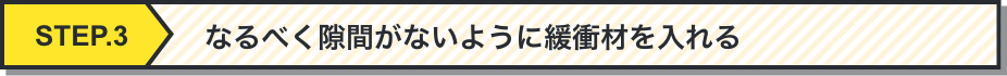 なるべく隙間がないように緩衝材を入れる